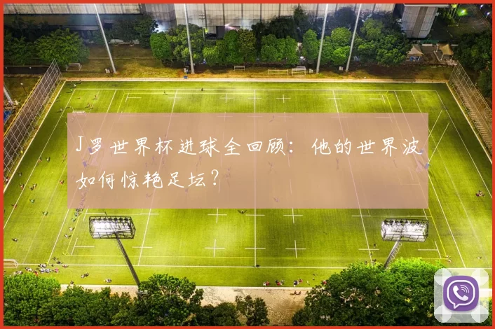 J罗世界杯进球全回顾:他的世界波如何惊艳足坛?