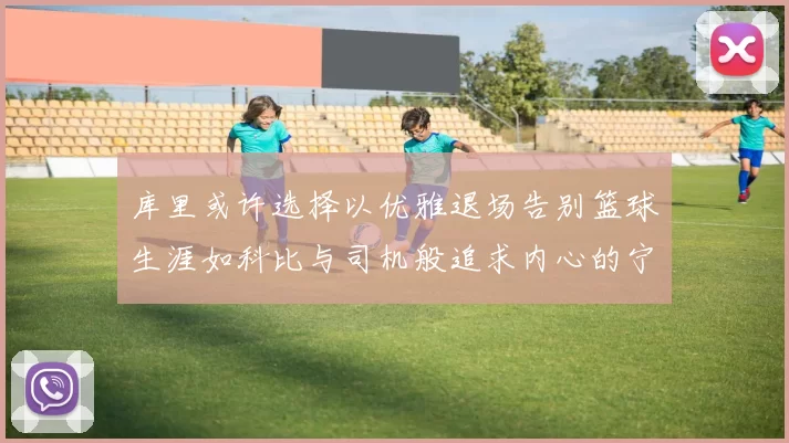 库里或许选择以优雅退场告别篮球生涯如科比与司机般追求内心的宁静