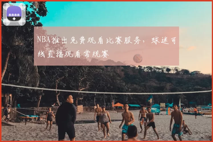 NBA推出免费观看比赛服务,球迷可线直播观看常规赛