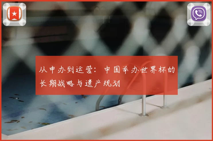 从申办到运营:中国举办世界杯的长期战略与遗产规划