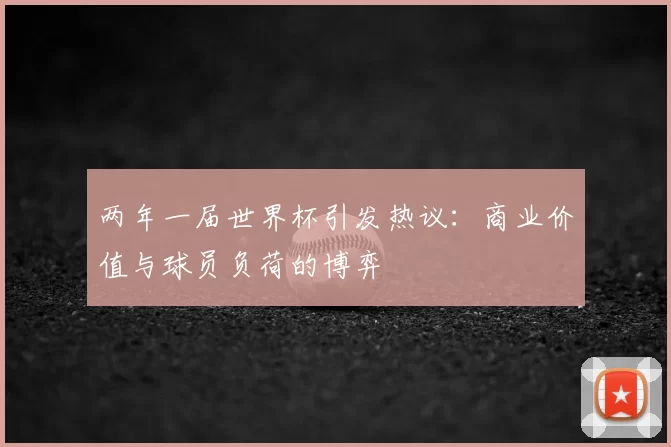 两年一届世界杯引发热议:商业价值与球员负荷的博弈