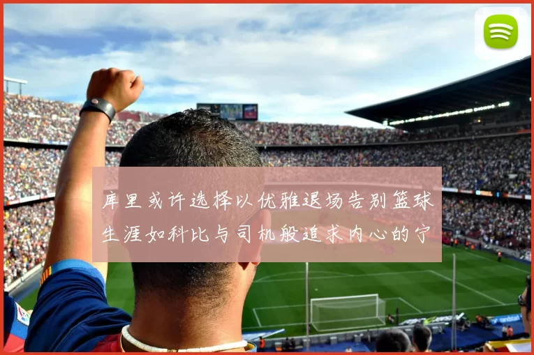 库里或许选择以优雅退场告别篮球生涯如科比与司机般追求内心的宁静