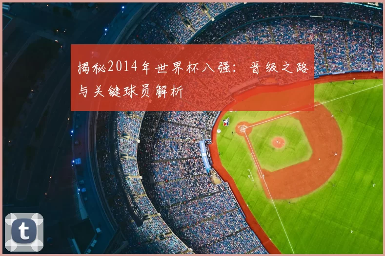 揭秘2014年世界杯八强：晋级之路与关键球员解析