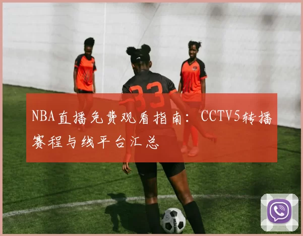 NBA直播免费观看指南：CCTV5转播赛程与线平台汇总