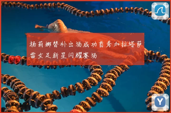 杨莉娜替补出场成功首秀加拉塔萨雷女足新星闪耀赛场