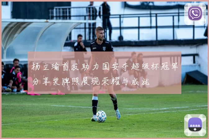 杨立瑜首发助力国安夺超级杯冠军分享奖牌照展现荣耀与成就
