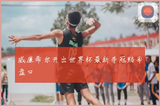 威廉希尔开出世界杯最新夺冠赔率盘口