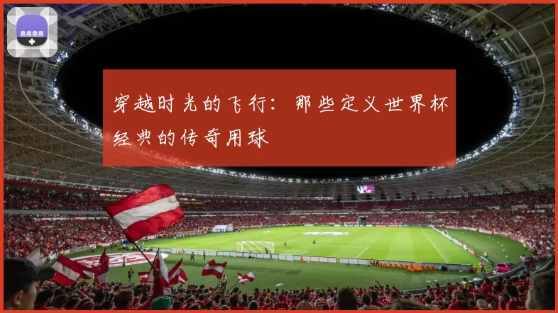 穿越时光的飞行:那些定义世界杯经典的传奇用球