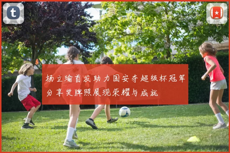 杨立瑜首发助力国安夺超级杯冠军分享奖牌照展现荣耀与成就