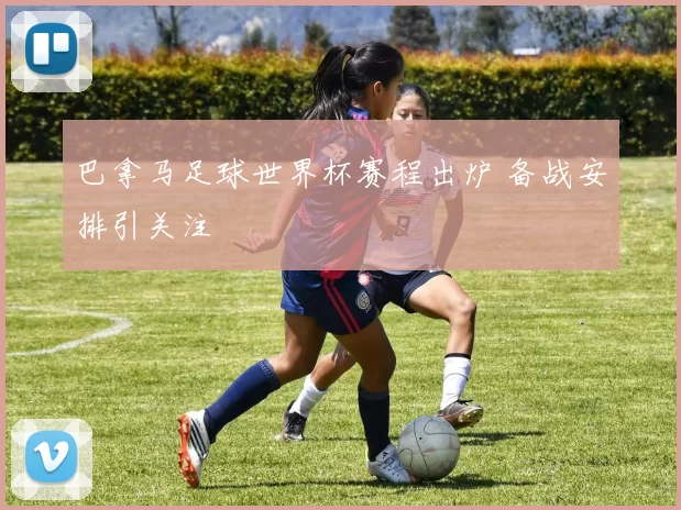 巴拿马足球世界杯赛程出炉 备战安排引关注