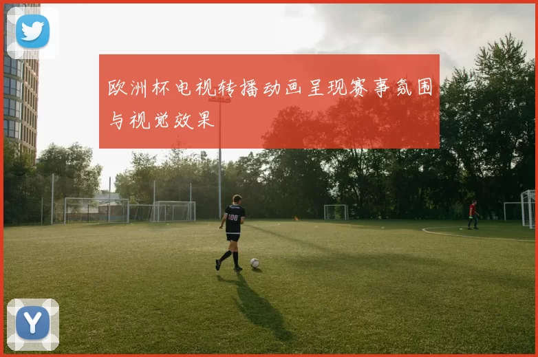 欧洲杯电视转播动画呈现赛事氛围与视觉效果