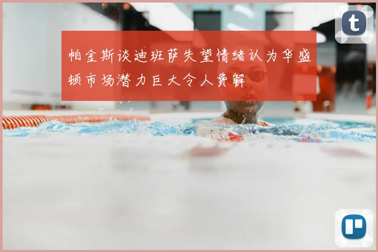 帕金斯谈迪班萨失望情绪认为华盛顿市场潜力巨大令人费解