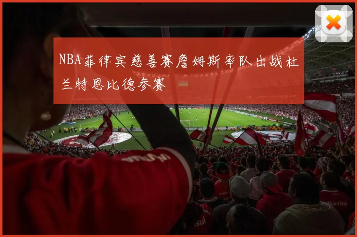 NBA菲律宾慈善赛詹姆斯率队出战杜兰特恩比德参赛
