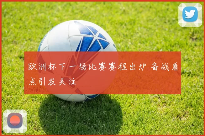 欧洲杯下一场比赛赛程出炉 备战看点引发关注