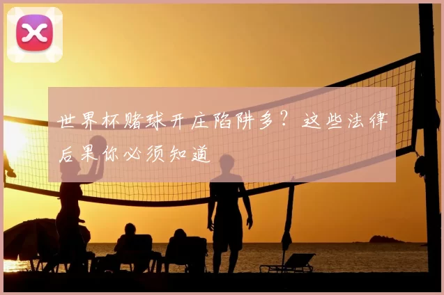 世界杯赌球开庄陷阱多?这些法律后果你必须知道