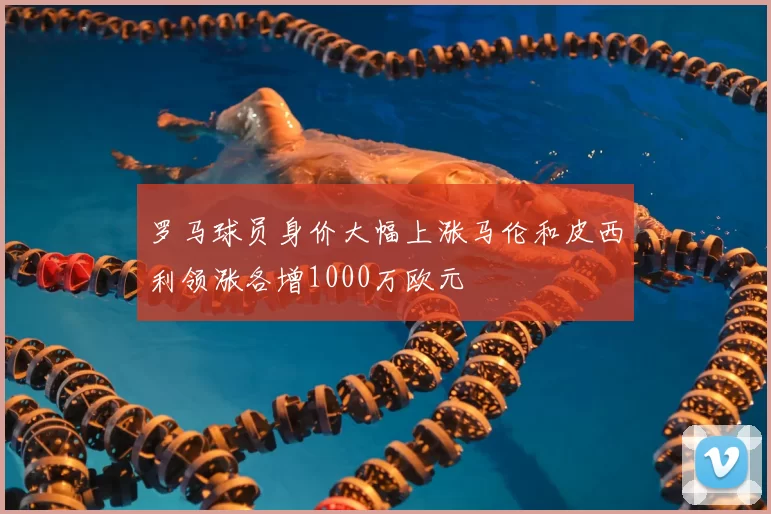 罗马球员身价大幅上涨马伦和皮西利领涨各增1000万欧元