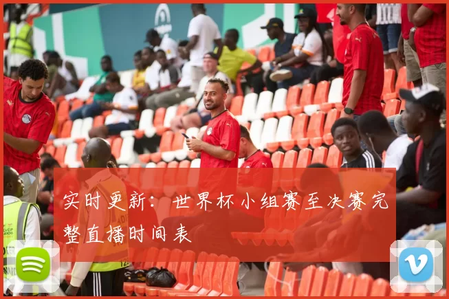 实时更新:世界杯小组赛至决赛完整直播时间表
