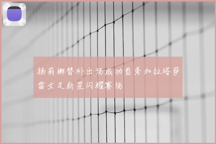杨莉娜替补出场成功首秀加拉塔萨雷女足新星闪耀赛场