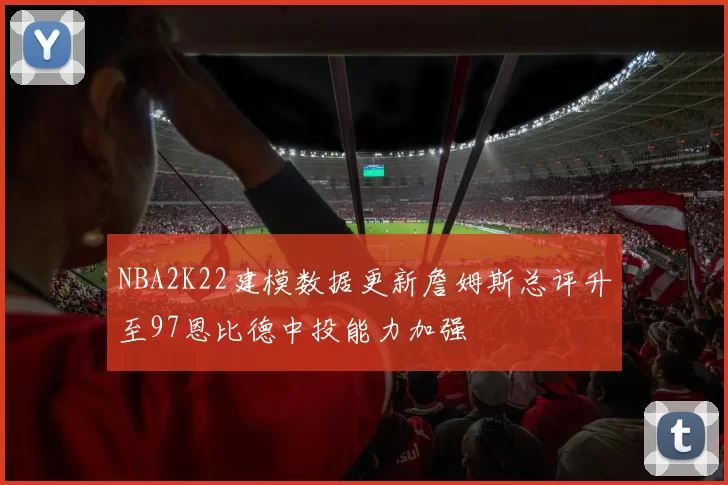 NBA2K22建模数据更新詹姆斯总评升至97恩比德中投能力加强