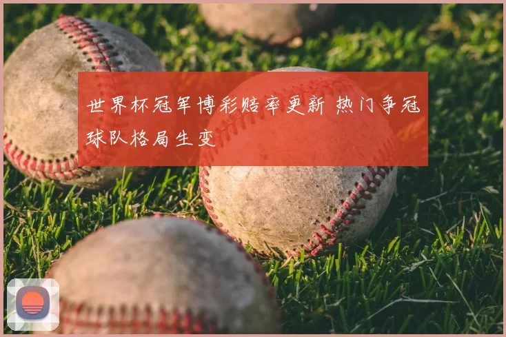 世界杯冠军博彩赔率更新 热门争冠球队格局生变