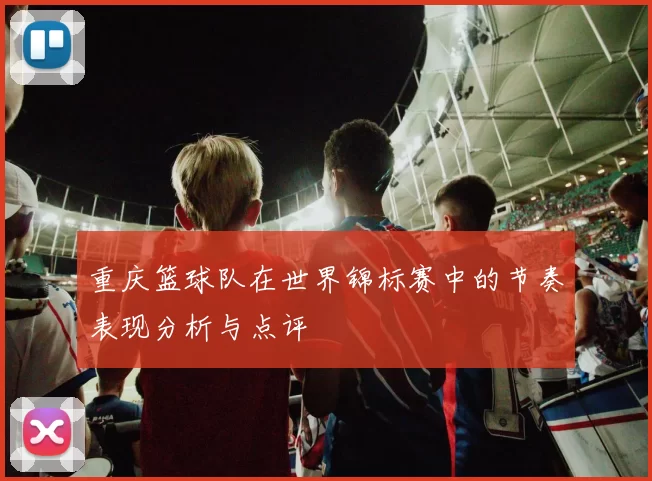 重庆篮球队在世界锦标赛中的节奏表现分析与点评