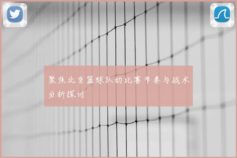 聚焦北京篮球队的比赛节奏与战术分析探讨