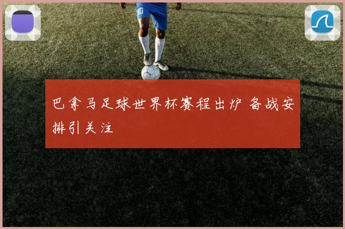 巴拿马足球世界杯赛程出炉 备战安排引关注