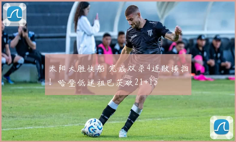 太阳大胜快船 完成双杀4连败横扫！哈登低迷祖巴茨砍21+15