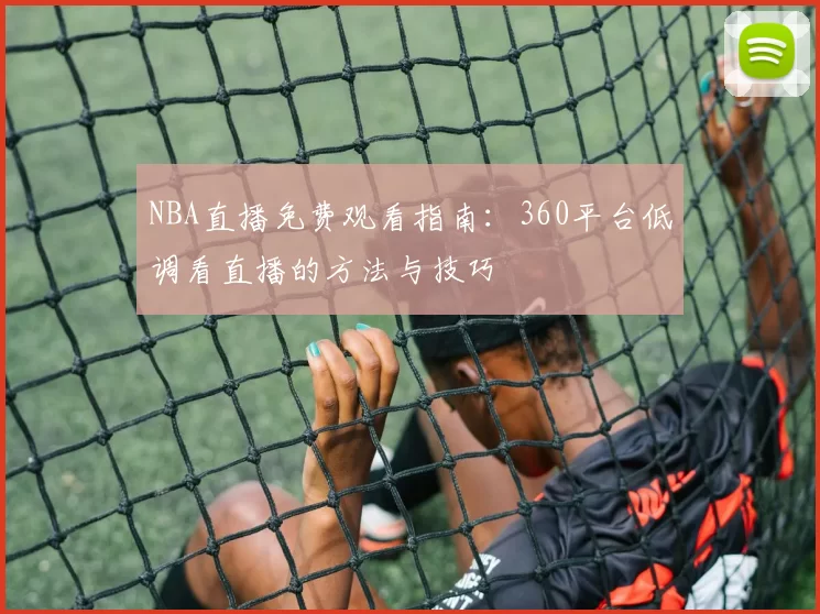 NBA直播免费观看指南：360平台低调看直播的方法与技巧