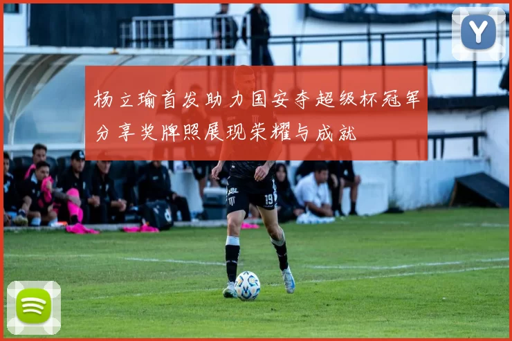 杨立瑜首发助力国安夺超级杯冠军分享奖牌照展现荣耀与成就