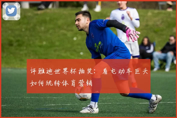 评雅迪世界杯抽奖：看电动车巨头如何玩转体育营销