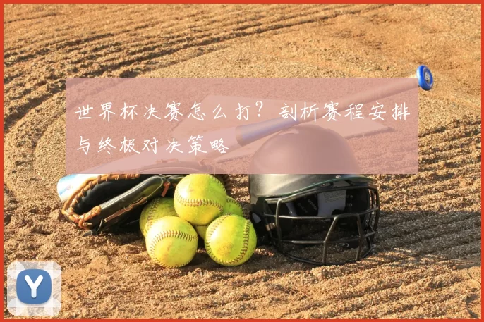 世界杯决赛怎么打？剖析赛程安排与终极对决策略