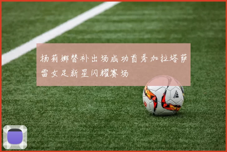 杨莉娜替补出场成功首秀加拉塔萨雷女足新星闪耀赛场