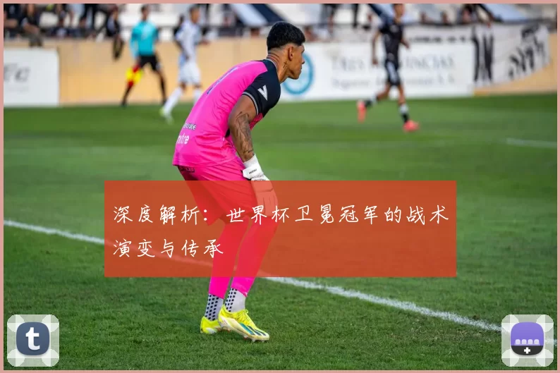 深度解析:世界杯卫冕冠军的战术演变与传承