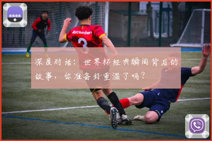 深度对话:世界杯经典瞬间背后的故事,你准备好重温了吗?