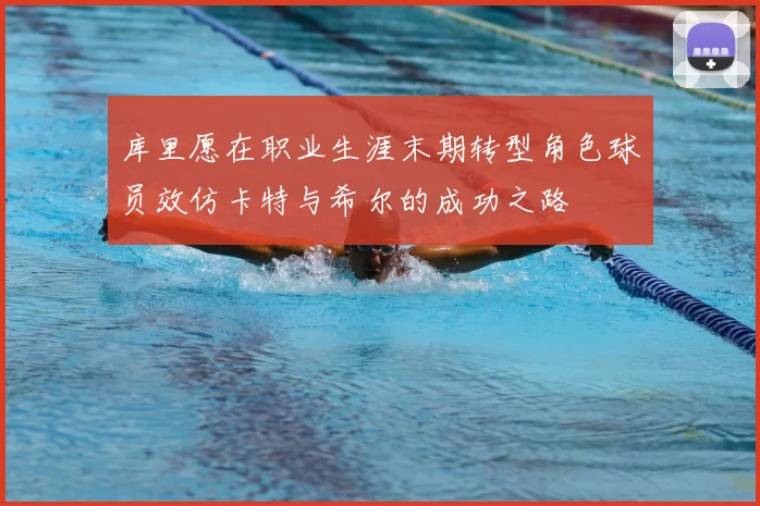 库里愿在职业生涯末期转型角色球员效仿卡特与希尔的成功之路