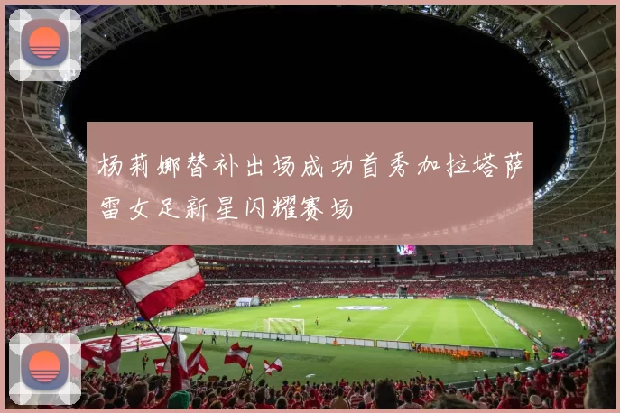 杨莉娜替补出场成功首秀加拉塔萨雷女足新星闪耀赛场