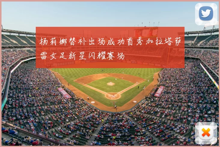 杨莉娜替补出场成功首秀加拉塔萨雷女足新星闪耀赛场