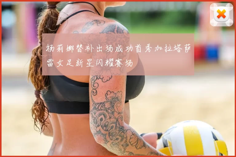 杨莉娜替补出场成功首秀加拉塔萨雷女足新星闪耀赛场