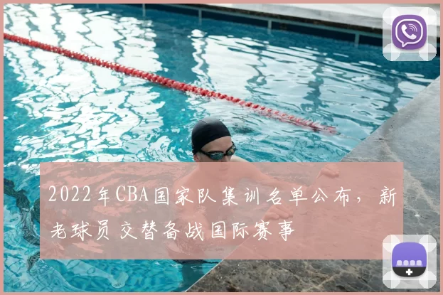 2022年CBA国家队集训名单公布,新老球员交替备战国际赛事