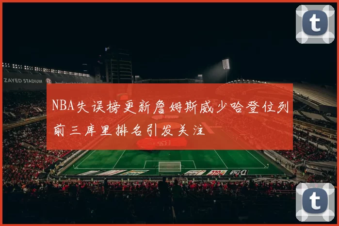 NBA失误榜更新詹姆斯威少哈登位列前三库里排名引发关注