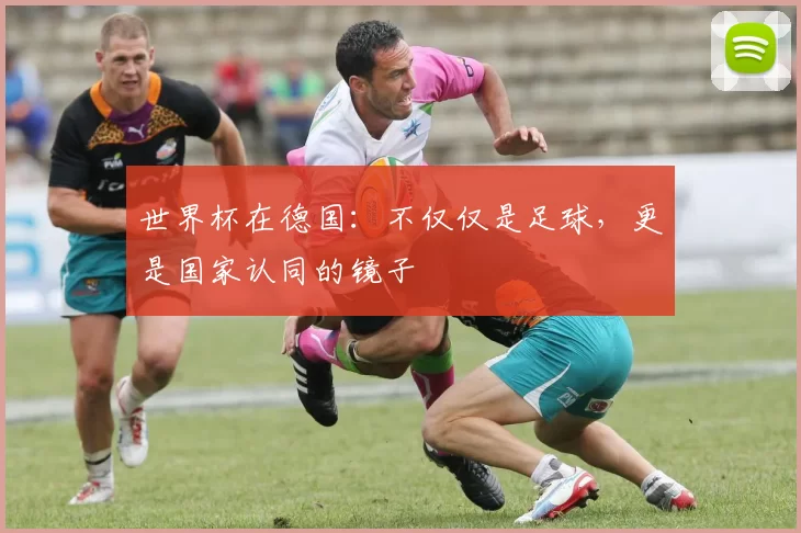 世界杯在德国:不仅仅是足球,更是国家认同的镜子