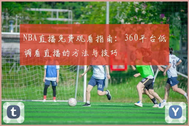 NBA直播免费观看指南:360平台低调看直播的方法与技巧