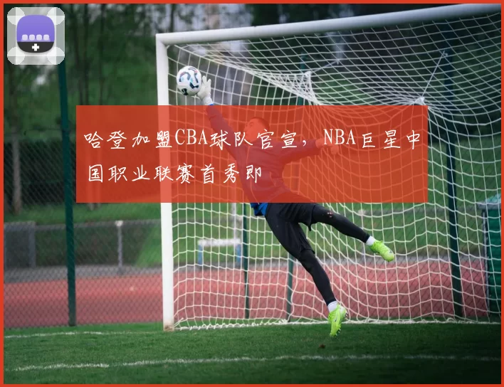 哈登加盟CBA球队官宣,NBA巨星中国职业联赛首秀即