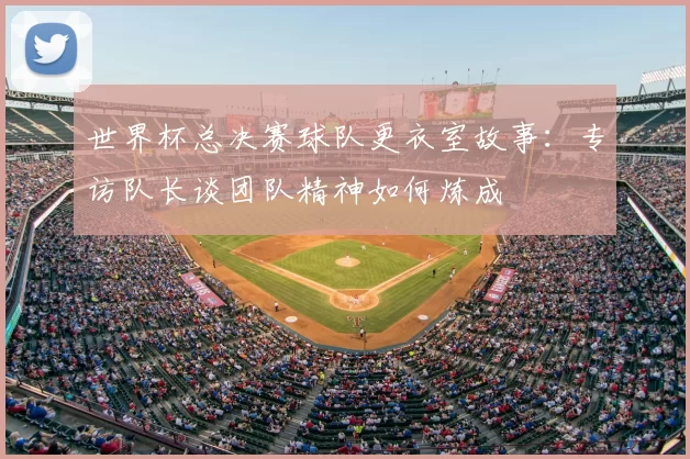 世界杯总决赛球队更衣室故事:专访队长谈团队精神如何炼成