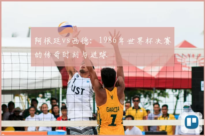 阿根廷vs西德:1986年世界杯决赛的传奇时刻与进球