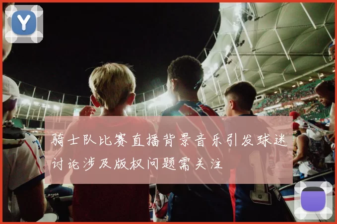 骑士队比赛直播背景音乐引发球迷讨论涉及版权问题需关注