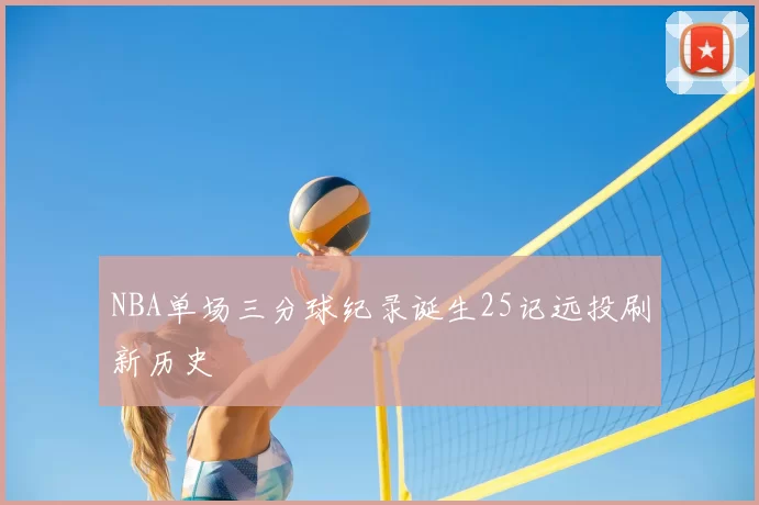 NBA单场三分球纪录诞生25记远投刷新历史
