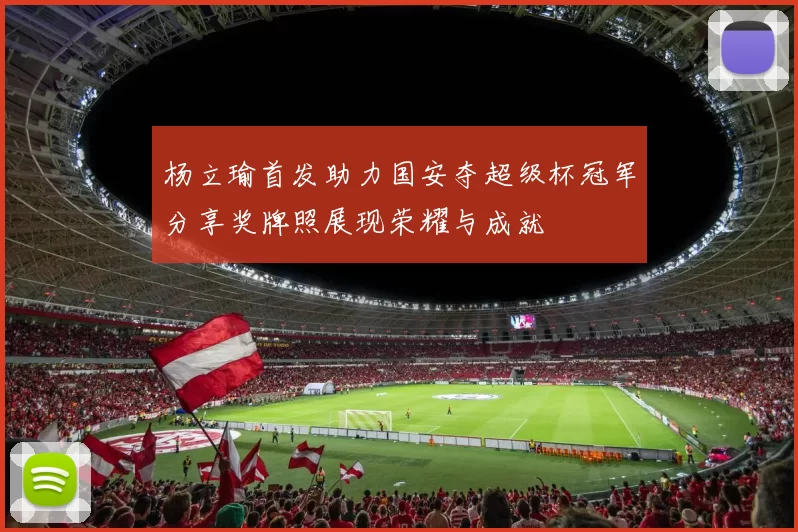 杨立瑜首发助力国安夺超级杯冠军分享奖牌照展现荣耀与成就