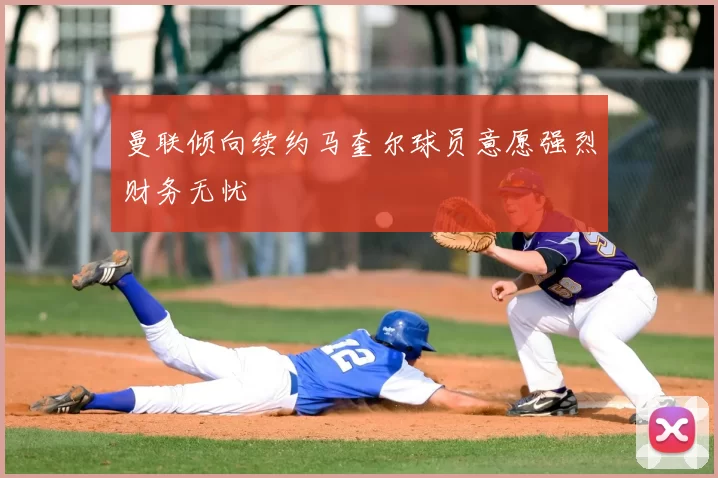 曼联倾向续约马奎尔球员意愿强烈财务无忧